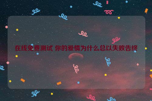 在线免费测试 你的爱情为什么总以失败告终