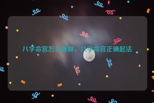 八字命宫怎么推算，八字命宫正确起法