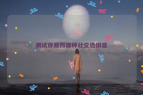 测试你易得哪种社交恐惧症