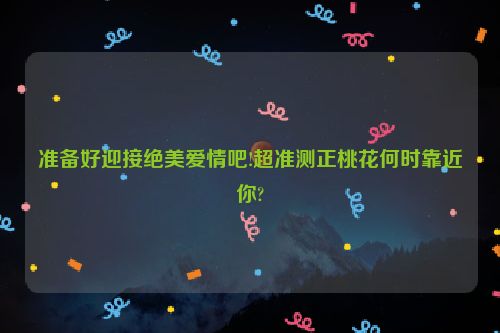 准备好迎接绝美爱情吧!超准测正桃花何时靠近你?