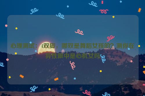 心理测试：4双脚，哪双是舞蹈女孩的？测你在异性眼中是心机女吗