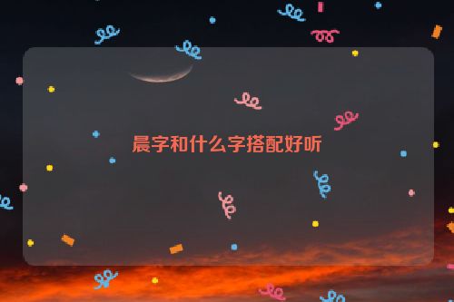 晨字和什么字搭配好听