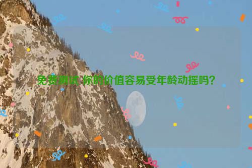 免费测试 你的价值容易受年龄动摇吗？