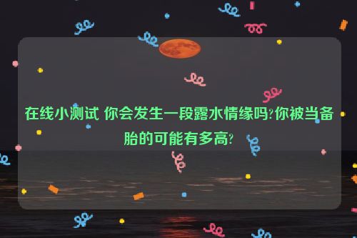 在线小测试 你会发生一段露水情缘吗?你被当备胎的可能有多高?