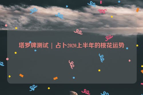 塔罗牌测试 | 占卜2020上半年的桃花运势