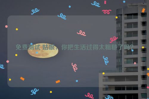 免费测试 姑娘，你把生活过得太粗糙了吗？