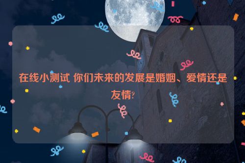 在线小测试 你们未来的发展是婚姻、爱情还是友情?