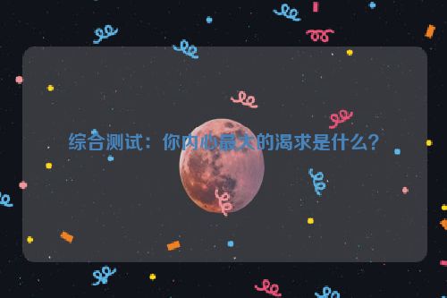 综合测试：你内心最大的渴求是什么？