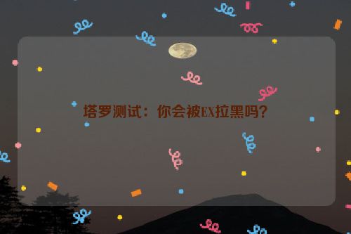 塔罗测试：你会被EX拉黑吗？