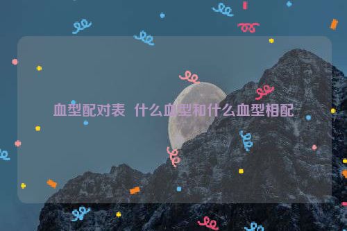 血型配对表  什么血型和什么血型相配