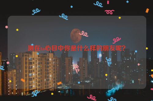 测在ta心目中你是什么样的朋友呢？