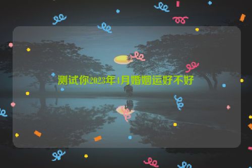 测试你2023年4月婚姻运好不好