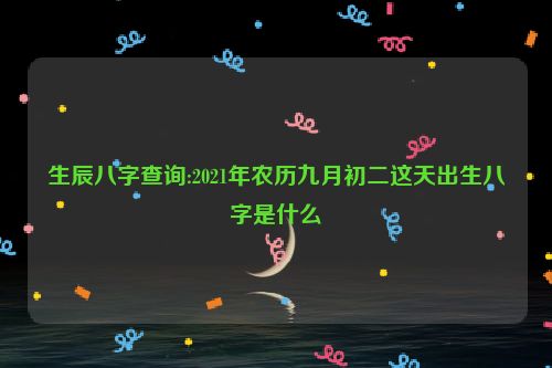 生辰八字查询:2021年农历九月初二这天出生八字是什么