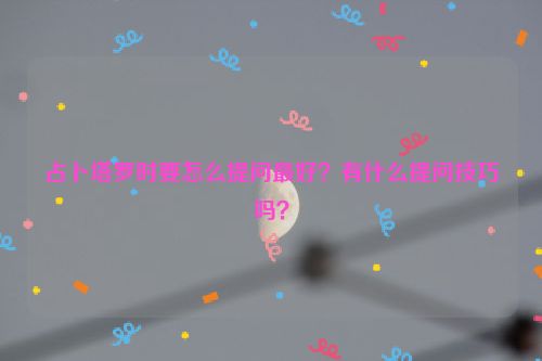 占卜塔罗时要怎么提问最好？有什么提问技巧吗？