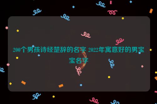 200个男孩诗经楚辞的名字 2022年寓意好的男宝宝名字