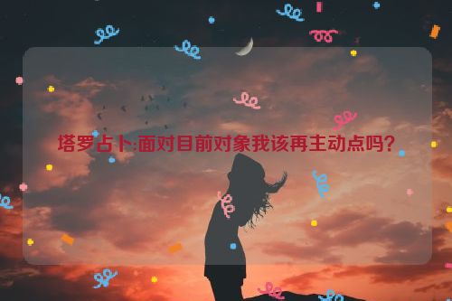 塔罗占卜:面对目前对象我该再主动点吗？