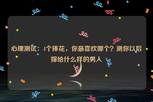 心理测试：4个捧花，你最喜欢哪个？测你以后嫁给什么样的男人