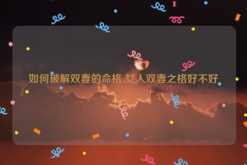 如何破解双妻的命格 女人双妻之格好不好