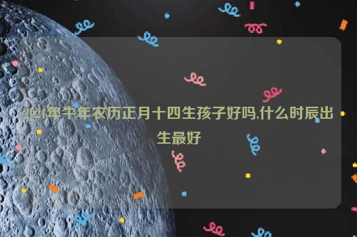 2021年牛年农历正月十四生孩子好吗,什么时辰出生最好