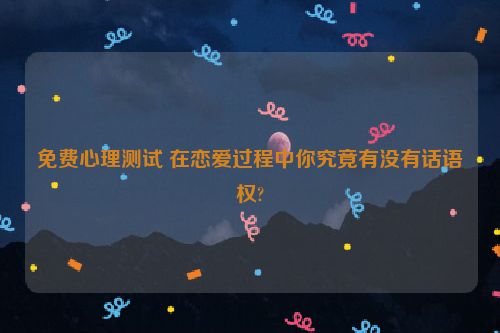 免费心理测试 在恋爱过程中你究竟有没有话语权?