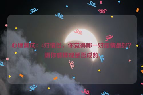 心理测试：4对情侣，你觉得哪一对感情最好？测你感情观是否成熟