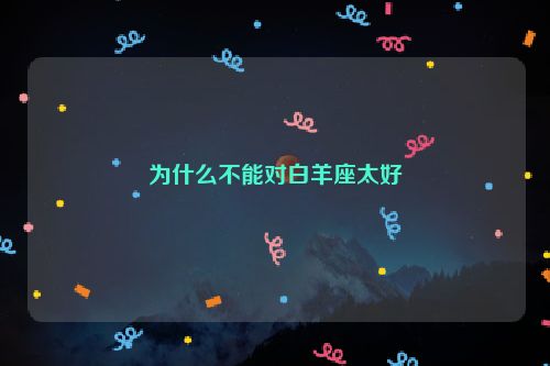 为什么不能对白羊座太好