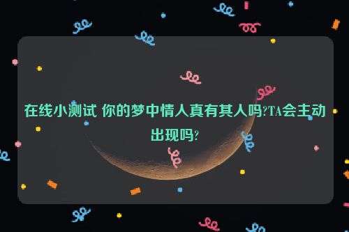 在线小测试 你的梦中情人真有其人吗?TA会主动出现吗?