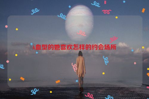 A血型的她喜欢怎样的约会场所