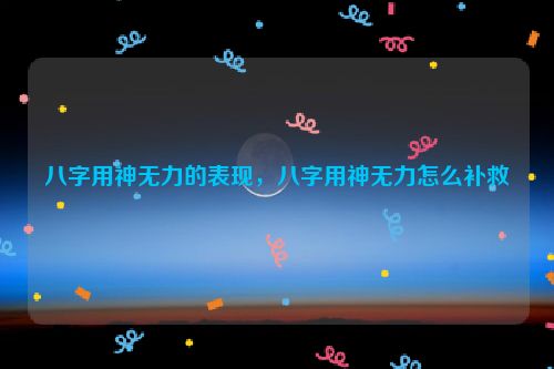 八字用神无力的表现，八字用神无力怎么补救