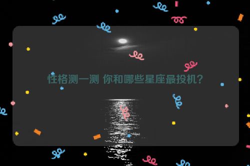 性格测一测 你和哪些星座最投机？