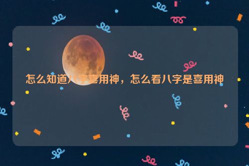 怎么知道八字喜用神，怎么看八字是喜用神