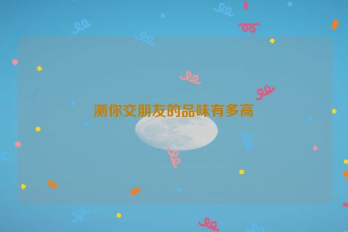 测你交朋友的品味有多高