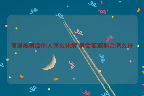 孤鸾煞男命的人怎么化解 男命孤鸾煞会怎么样