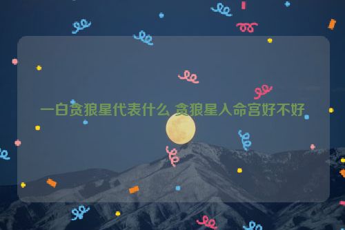 一白贪狼星代表什么 贪狼星入命宫好不好