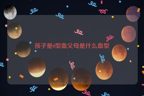 孩子是0型血父母是什么血型