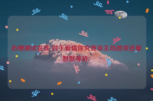 心理测试在线 对于爱情你究竟该主动进攻还是默默等待?