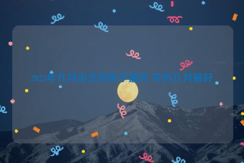 2023年几月出生的孩子最好 农历几月最好