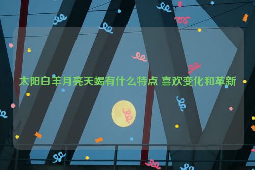 太阳白羊月亮天蝎有什么特点 喜欢变化和革新