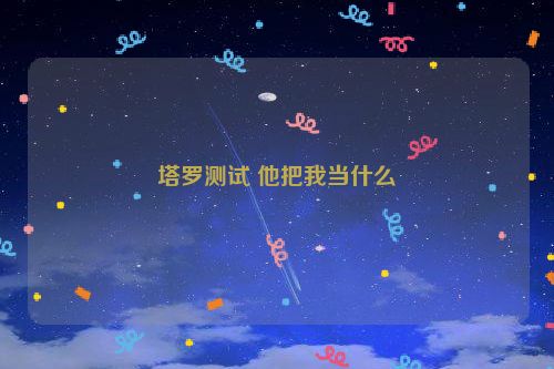 塔罗测试 他把我当什么