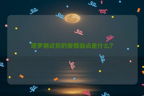 塔罗测试你的爱情弱点是什么？