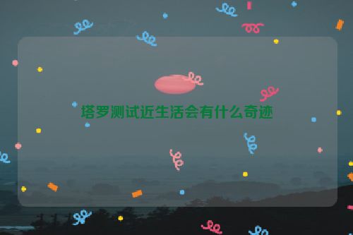 塔罗测试近生活会有什么奇迹