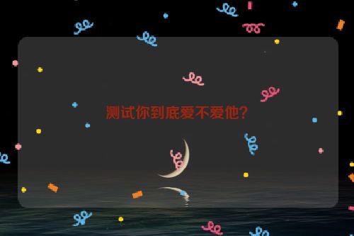 测试你到底爱不爱他？