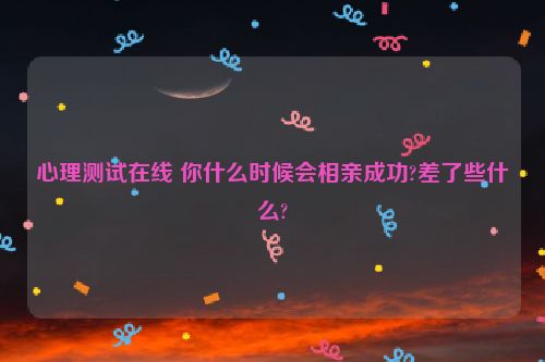 心理测试在线 你什么时候会相亲成功?差了些什么?