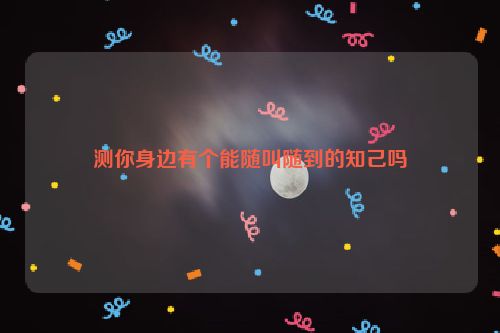 测你身边有个能随叫随到的知己吗