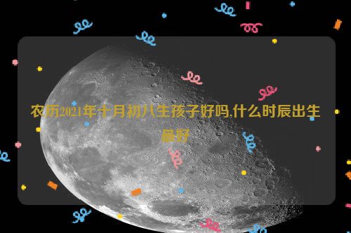 农历2021年十月初八生孩子好吗,什么时辰出生最好