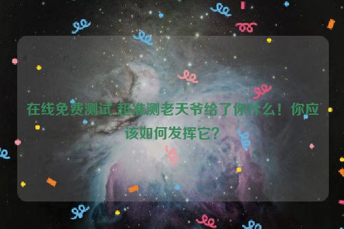 在线免费测试 超准测老天爷给了你什么！你应该如何发挥它？