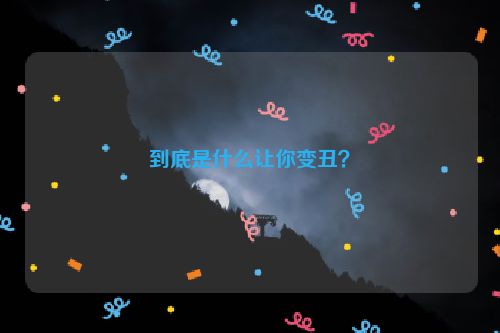 到底是什么让你变丑？