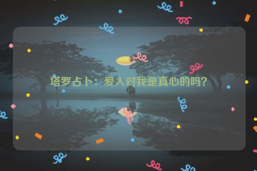 塔罗占卜：爱人对我是真心的吗？