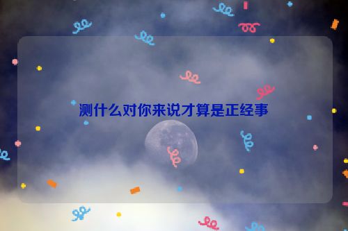 测什么对你来说才算是正经事