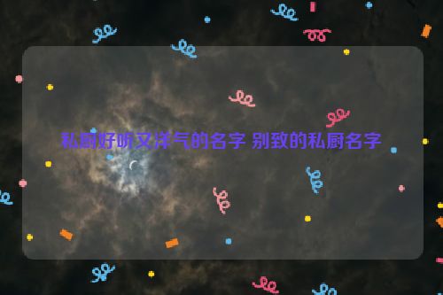 私厨好听又洋气的名字 别致的私厨名字